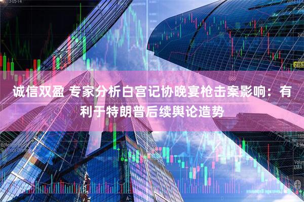 诚信双盈 专家分析白宫记协晚宴枪击案影响：有利于特朗普后续舆论造势