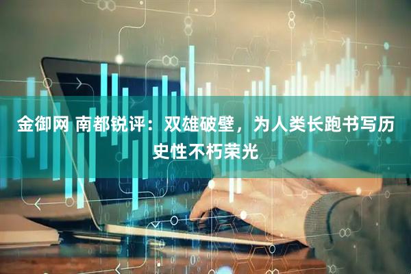 金御网 南都锐评：双雄破壁，为人类长跑书写历史性不朽荣光